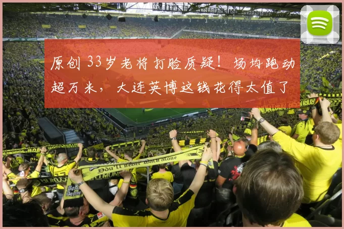 原创 33岁老将打脸质疑！场均跑动超万米，大连英博这钱花得太值了！