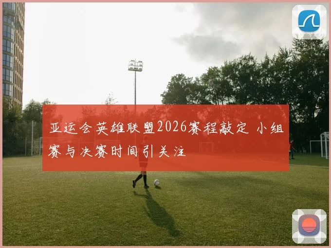 亚运会英雄联盟2026赛程敲定 小组赛与决赛时间引关注