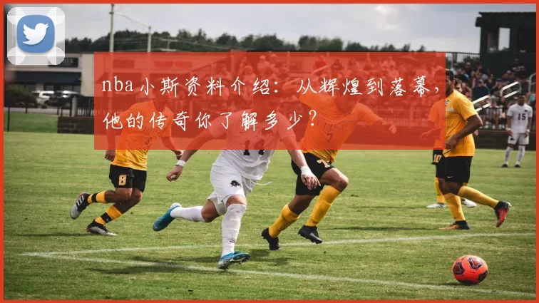 nba小斯资料介绍：从辉煌到落幕，他的传奇你了解多少？