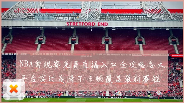 NBA常规赛免费直播入口全攻略各大平台实时高清不卡顿覆盖最新赛程