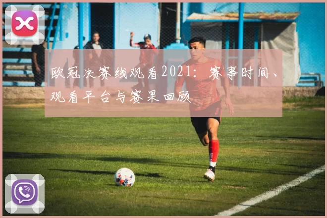 欧冠决赛线观看2021：赛事时间、观看平台与赛果回顾