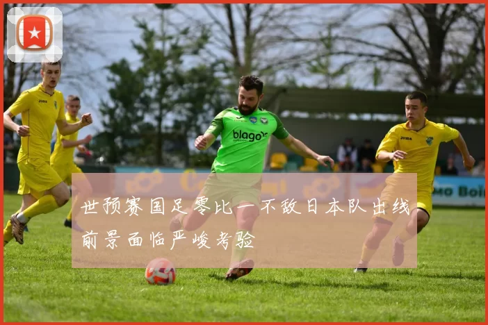 世预赛国足零比一不敌日本队出线前景面临严峻考验
