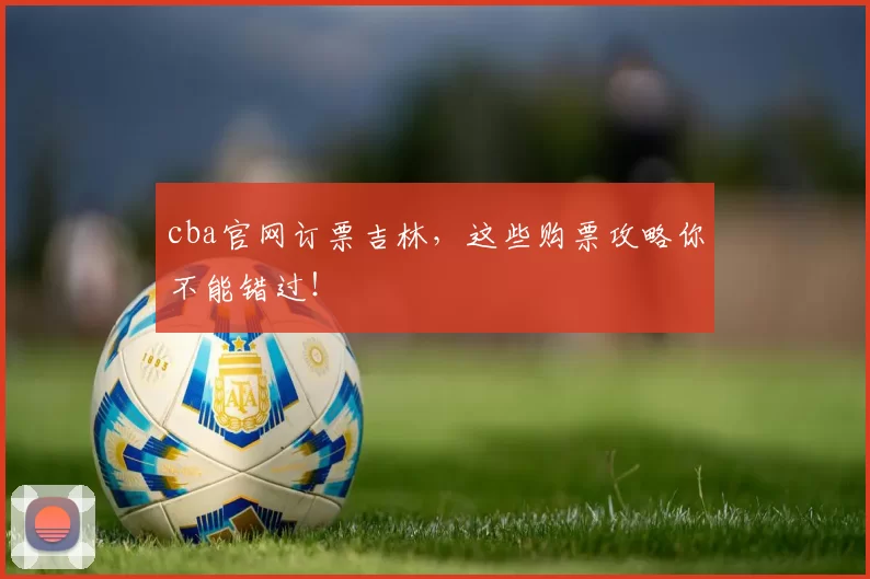 cba官网订票吉林，这些购票攻略你不能错过！