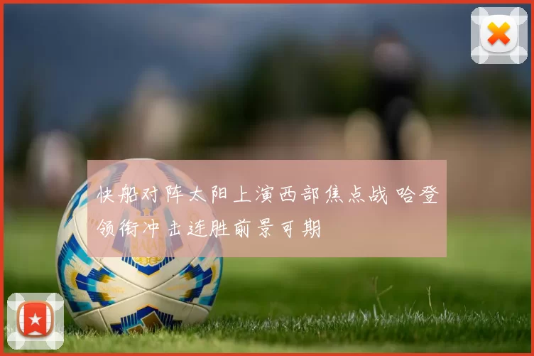 快船对阵太阳上演西部焦点战 哈登领衔冲击连胜前景可期