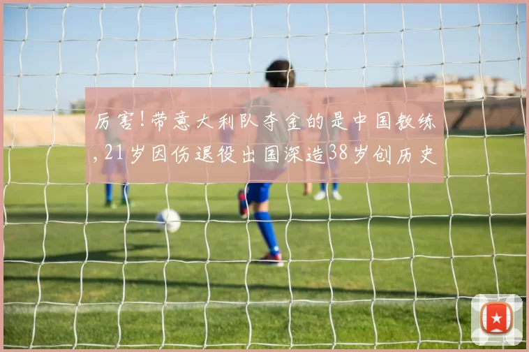 厉害!带意大利队夺金的是中国教练,21岁因伤退役出国深造38岁创历史