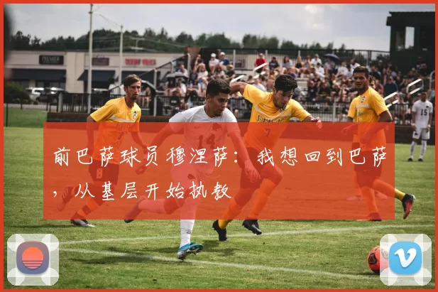 前巴萨球员穆涅萨：我想回到巴萨，从基层开始执教