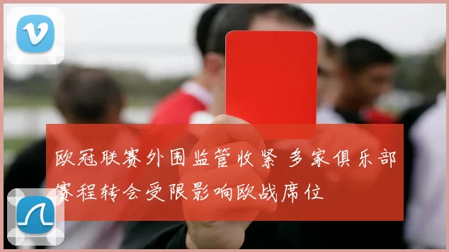 欧冠联赛外围监管收紧 多家俱乐部赛程转会受限影响欧战席位