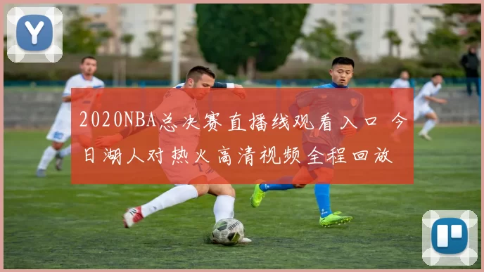 2020NBA总决赛直播线观看入口 今日湖人对热火高清视频全程回放