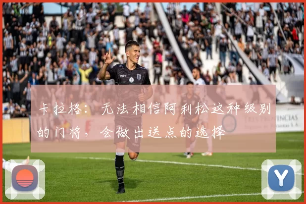 卡拉格:无法相信阿利松这种级别的门将,会做出送点的选择
