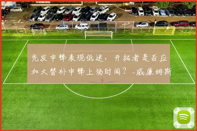 先发中锋表现低迷，开拓者是否应加大替补中锋上场时间？_威廉姆斯_附加赛_篮板