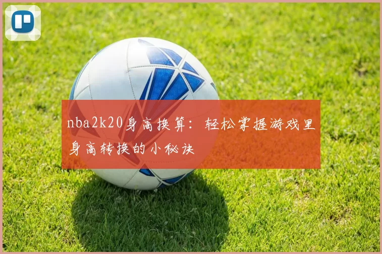 nba2k20身高换算：轻松掌握游戏里身高转换的小秘诀