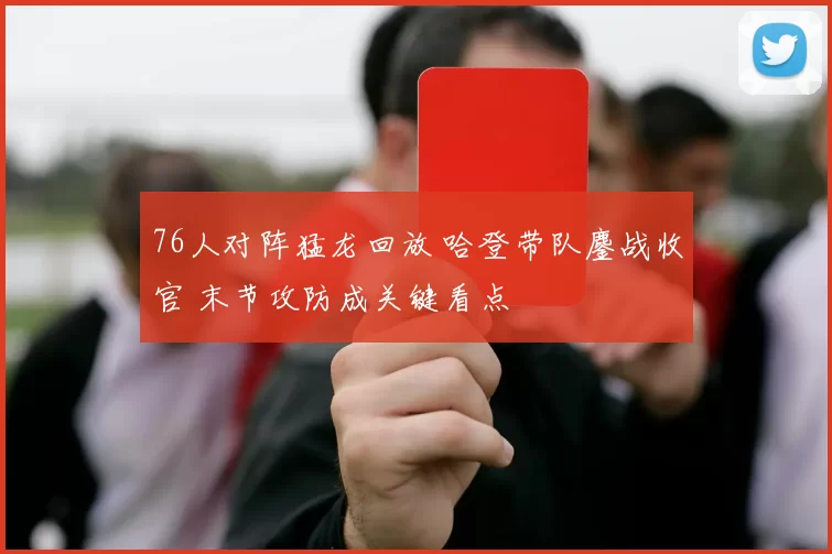 76人对阵猛龙回放 哈登带队鏖战收官 末节攻防成关键看点
