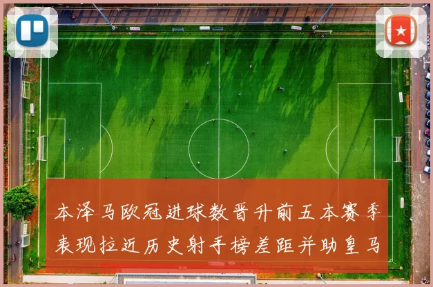 本泽马欧冠进球数晋升前五本赛季表现拉近历史射手榜差距并助皇马