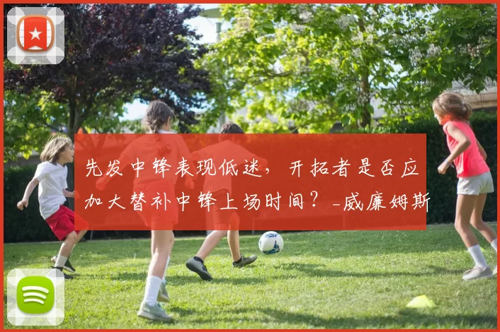 先发中锋表现低迷，开拓者是否应加大替补中锋上场时间？_威廉姆斯_附加赛_篮板