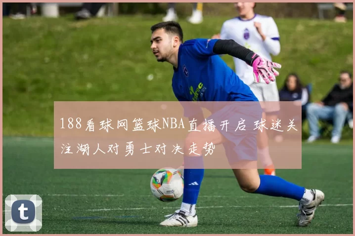 188看球网篮球NBA直播开启 球迷关注湖人对勇士对决走势