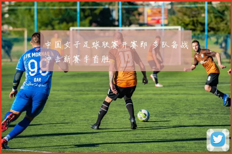 中国女子足球联赛开赛即 多队备战冲击新赛季首胜