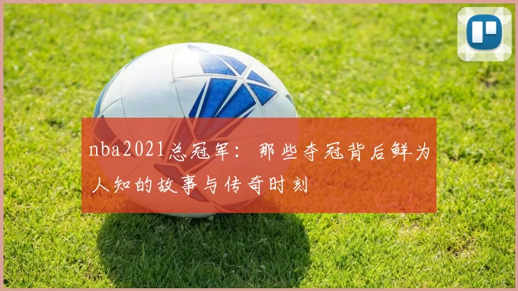 nba2021总冠军:那些夺冠背后鲜为人知的故事与传奇时刻