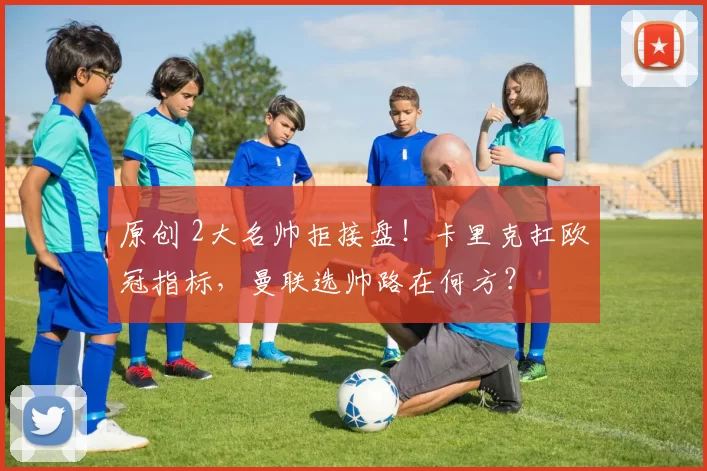 原创 2大名帅拒接盘!卡里克扛欧冠指标,曼联选帅路在何方?