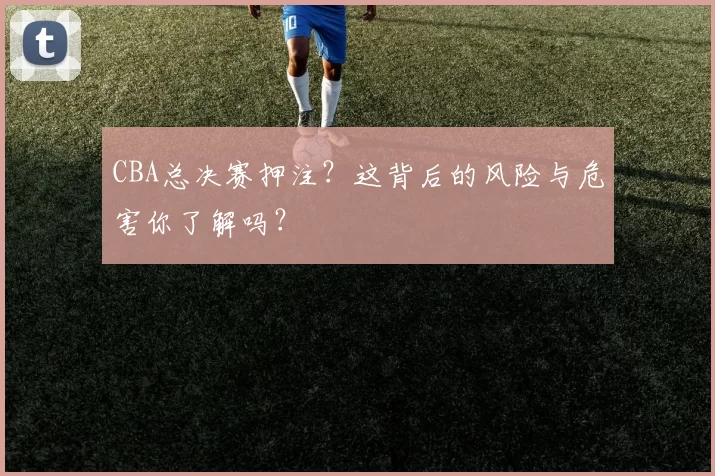 CBA总决赛押注？这背后的风险与危害你了解吗？