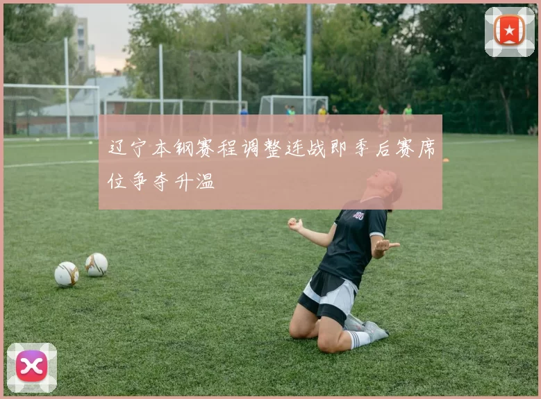 辽宁本钢赛程调整连战即季后赛席位争夺升温