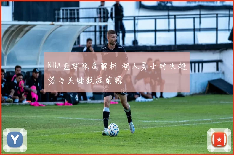 NBA蓝球深度解析 湖人勇士对决趋势与关键数据前瞻
