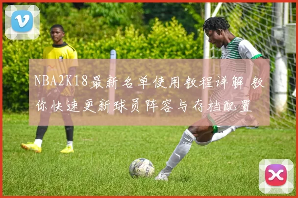 NBA2K18最新名单使用教程详解 教你快速更新球员阵容与存档配置