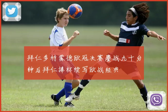 拜仁多特蒙德欧冠决赛鏖战九十分钟后拜仁捧杯续写欧战经典