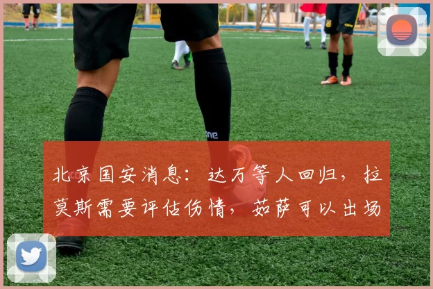 北京国安消息:达万等人回归,拉莫斯需要评估伤情,茹萨可以出场
