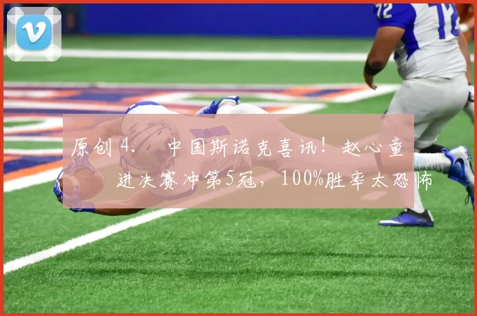 原创 4. 中国斯诺克喜讯！赵心童杀进决赛冲第5冠，100%胜率太恐怖，今晚迎硬仗