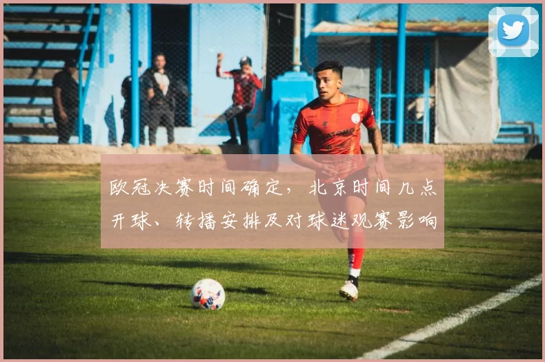 欧冠决赛时间确定，北京时间几点开球、转播安排及对球迷观赛影响