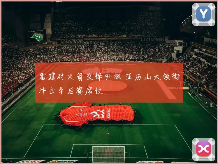 雷霆对火箭交锋升级 亚历山大领衔冲击季后赛席位