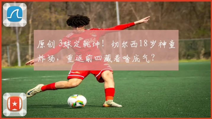 原创 3球定乾坤！切尔西18岁神童炸场，重返前四藏着啥底气？