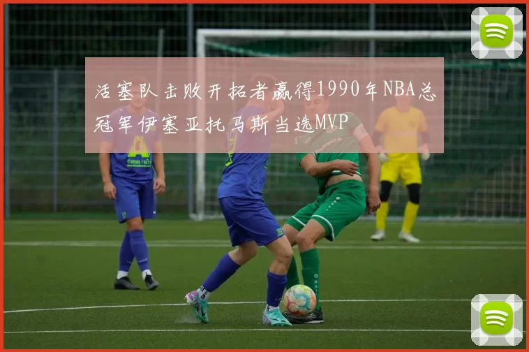 活塞队击败开拓者赢得1990年NBA总冠军伊塞亚托马斯当选MVP