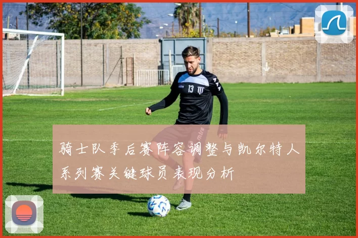 骑士队季后赛阵容调整与凯尔特人系列赛关键球员表现分析