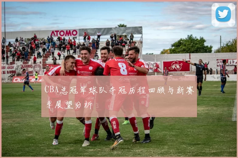 CBA总冠军球队夺冠历程回顾与新赛季展望分析