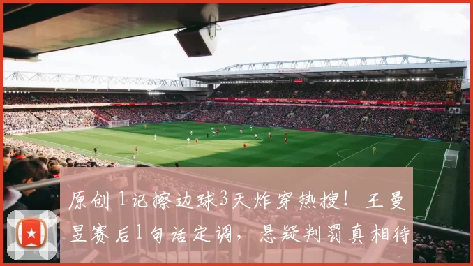 原创 1记擦边球3天炸穿热搜!王曼昱赛后1句话定调,悬疑判罚真相待解