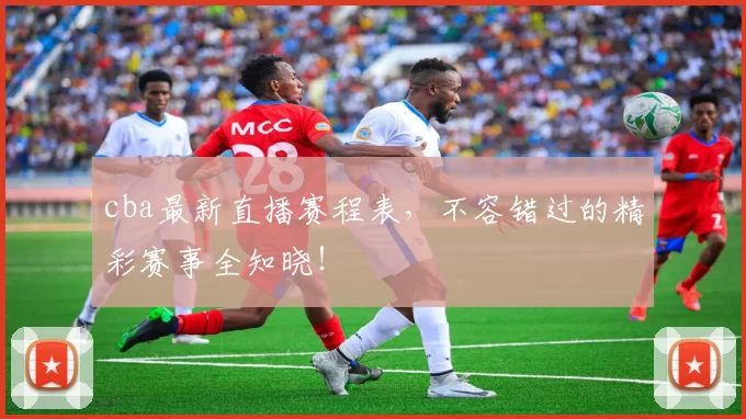 cba最新直播赛程表，不容错过的精彩赛事全知晓！