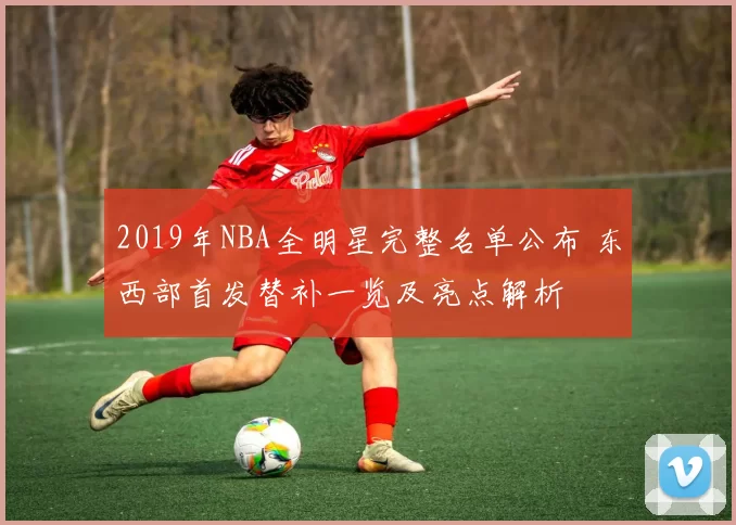 2019年NBA全明星完整名单公布 东西部首发替补一览及亮点解析