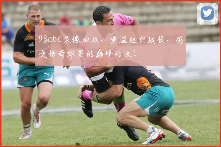 98nba录像回放，重温经典战役，感受传奇球星的巅峰对决！