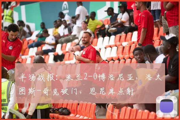 半场战报：米兰2-0博洛尼亚，洛夫图斯-奇克破门，恩昆库点射