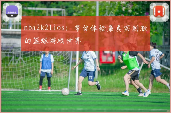 nba2k21ios：带你体验最真实刺激的篮球游戏世界