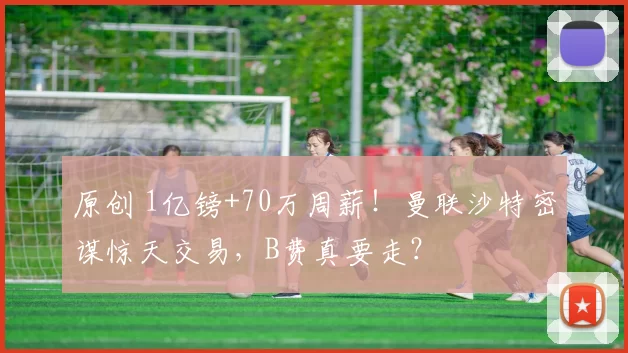 原创 1亿镑+70万周薪！曼联沙特密谋惊天交易，B费真要走？