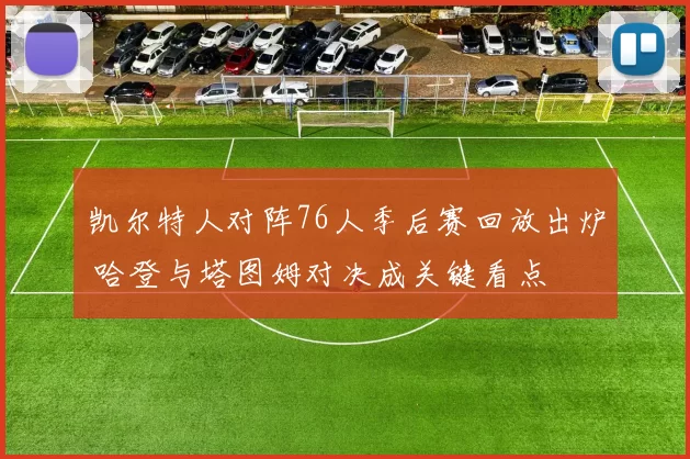 凯尔特人对阵76人季后赛回放出炉 哈登与塔图姆对决成关键看点