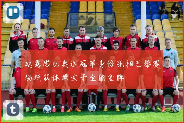 赵露思以奥运冠军身份亮相巴黎赛场斩获体操女子全能金牌