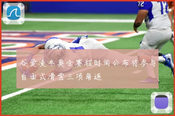谷爱凌冬奥会赛程时间公布将参与自由式滑雪三项角逐
