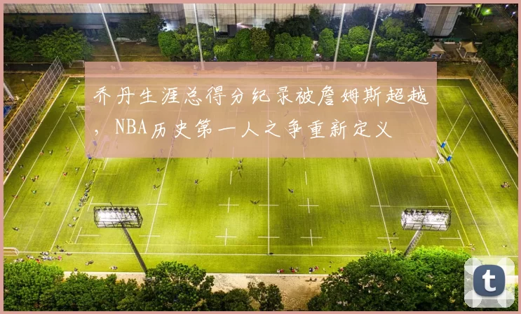 乔丹生涯总得分纪录被詹姆斯超越，NBA历史第一人之争重新定义