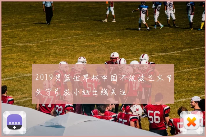 2019男篮世界杯中国不敌波兰末节失守引发小组出线关注