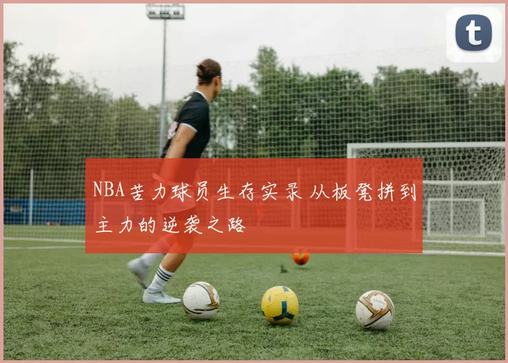 NBA苦力球员生存实录 从板凳拼到主力的逆袭之路