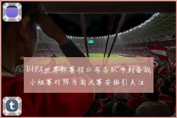 FIFA世界杯赛程公布各队冲刺备战 小组赛对阵与淘汰赛安排引关注