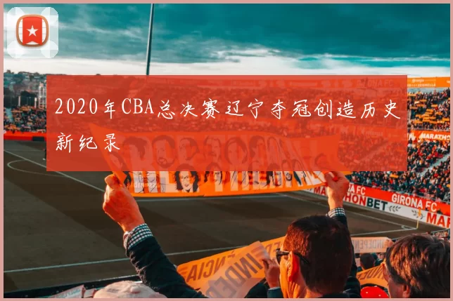 2020年CBA总决赛辽宁夺冠创造历史新纪录